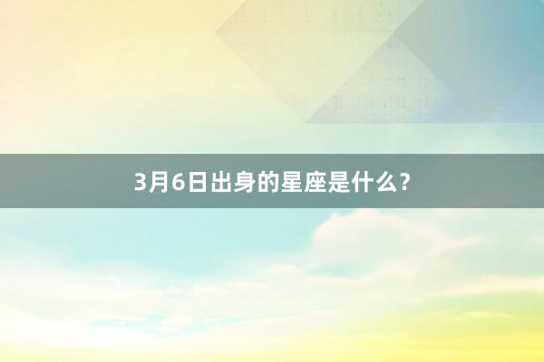 3月6日出身的星座是什么？