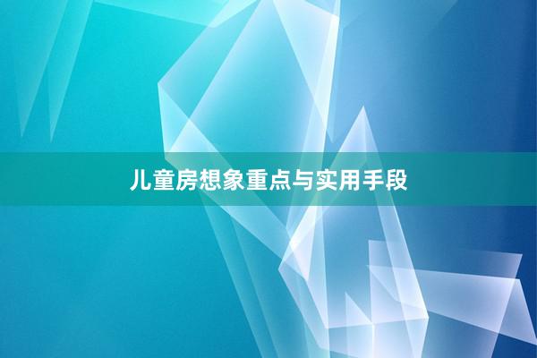 儿童房想象重点与实用手段