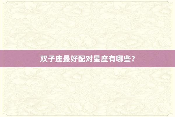 双子座最好配对星座有哪些？