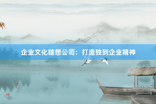 企业文化瞎想公司：打造独到企业精神