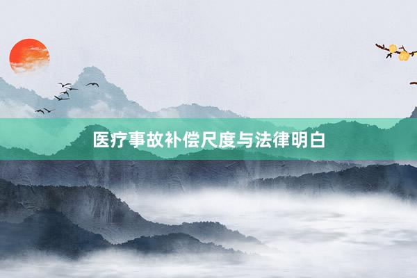 医疗事故补偿尺度与法律明白
