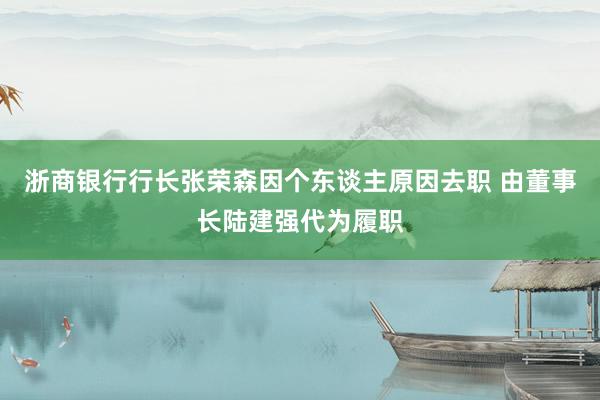 浙商银行行长张荣森因个东谈主原因去职 由董事长陆建强代为履职