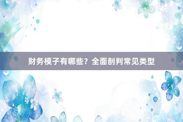 财务模子有哪些?全面剖判常见类型