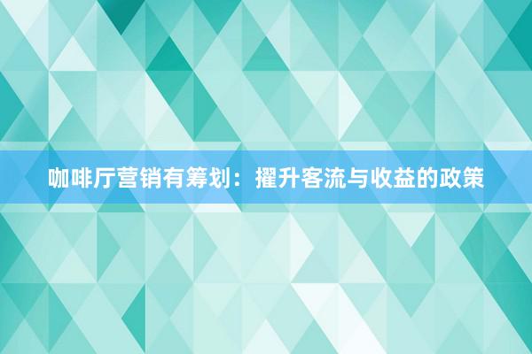 咖啡厅营销有筹划：擢升客流与收益的政策